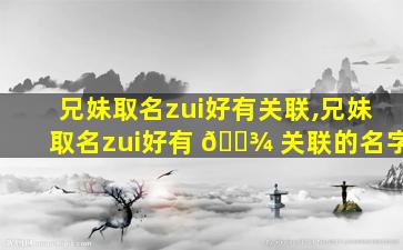 兄妹取名zui
好有关联,兄妹取名zui
好有 🌾 关联的名字